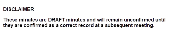 DISCLAIMER
These minutes are DRAFT minutes and will remain unconfirmed until they are confirmed as a correct record at a subsequent meeting. 
